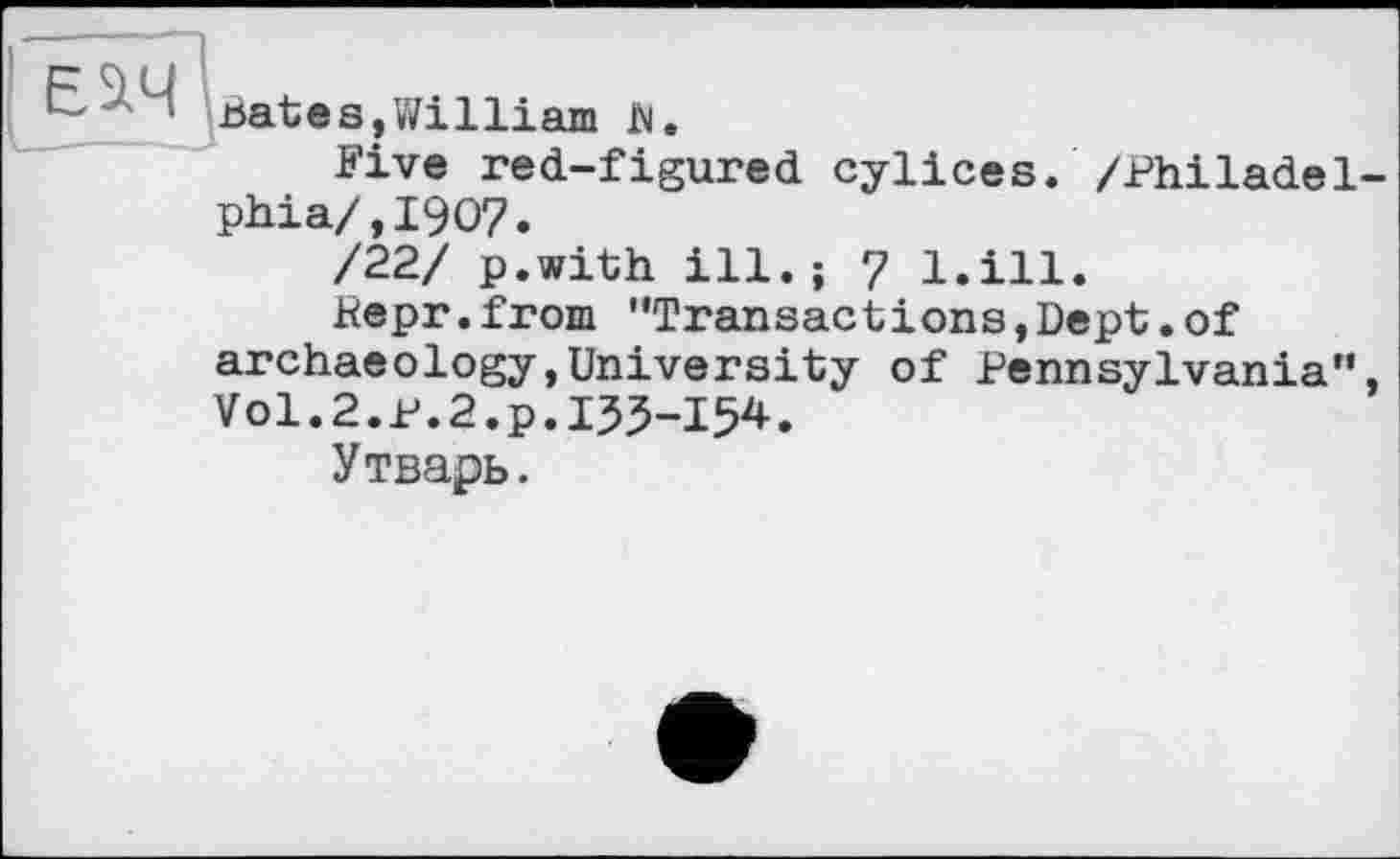 ﻿Е ' bateSjWilliam bi.
Five red-figured cylices. /Philadelphia/, I907.
/22/ p.with ill. ; 7 l.ill.
Pepr.from ’’Transactions,Dept.of archaeology,University of Pennsylvania", V0I.2.P.2.P.I33-I54.
Утварь.